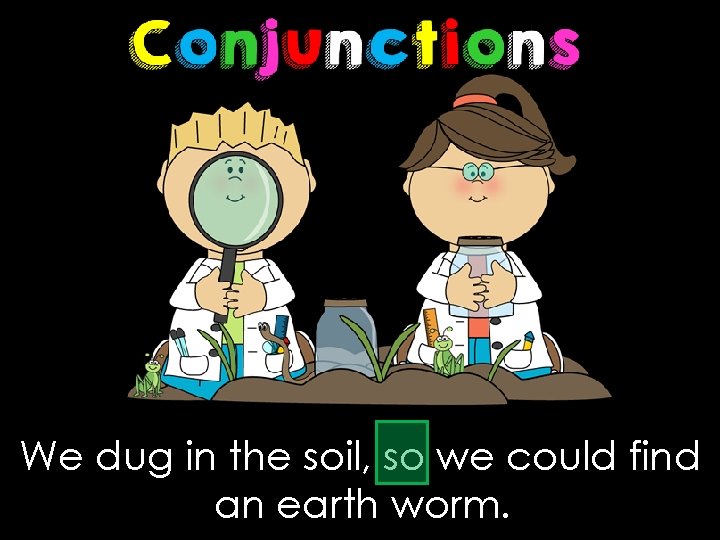 We dug in the soil, so we could find an earth worm. 