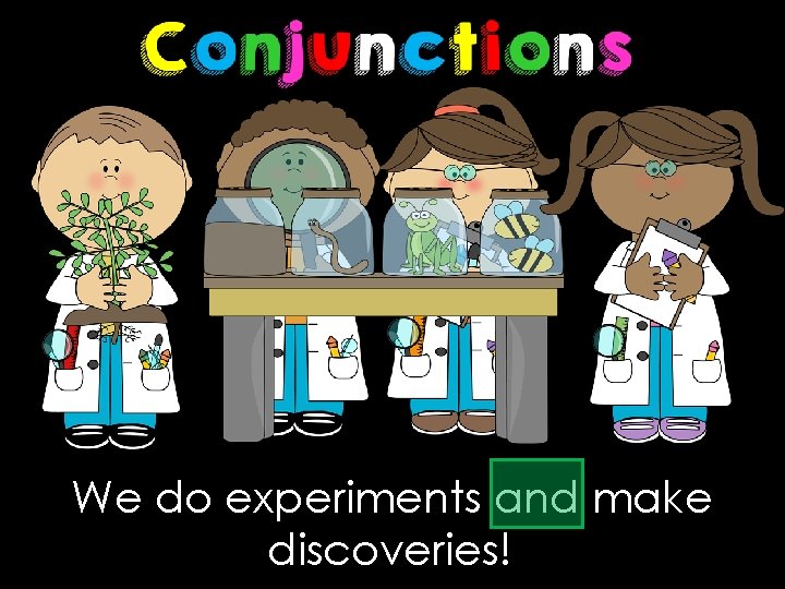 We do experiments and make discoveries! 