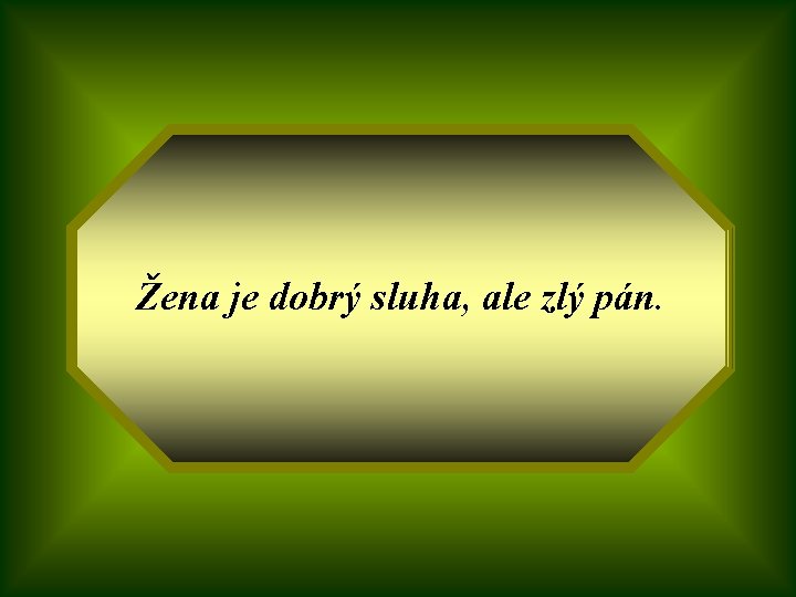 Žena je dobrý sluha, ale zlý pán. 
