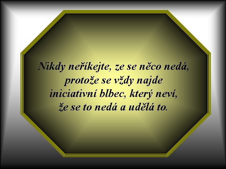 Nikdy neříkejte, ze se něco nedá, protože se vždy najde iniciativní blbec, který neví,