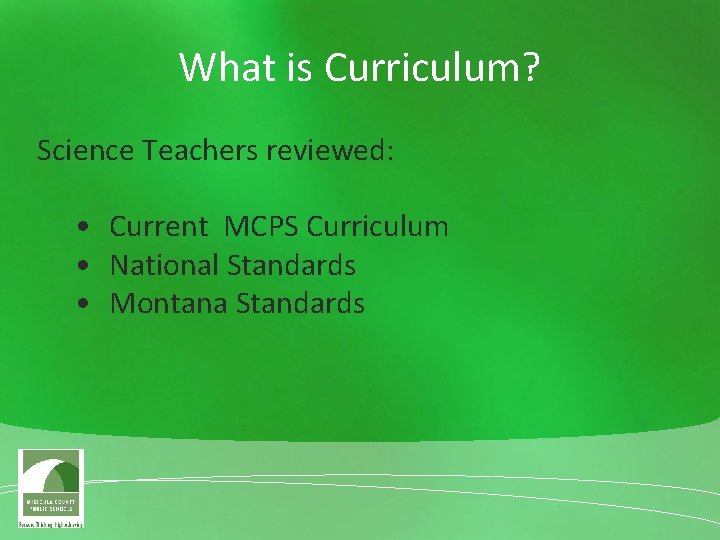 What is Curriculum? Science Teachers reviewed: • Current MCPS Curriculum • National Standards •