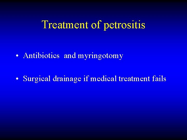 Treatment of petrositis • Antibiotics and myringotomy • Surgical drainage if medical treatment fails