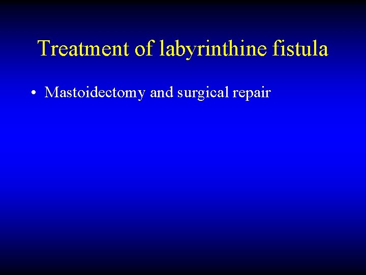 Treatment of labyrinthine fistula • Mastoidectomy and surgical repair 