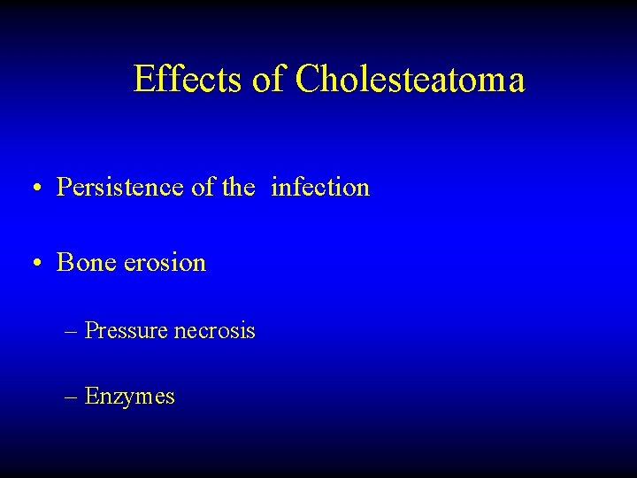 Effects of Cholesteatoma • Persistence of the infection • Bone erosion – Pressure necrosis