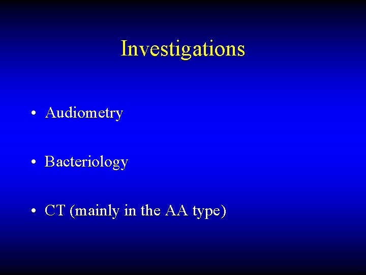 Investigations • Audiometry • Bacteriology • CT (mainly in the AA type) 