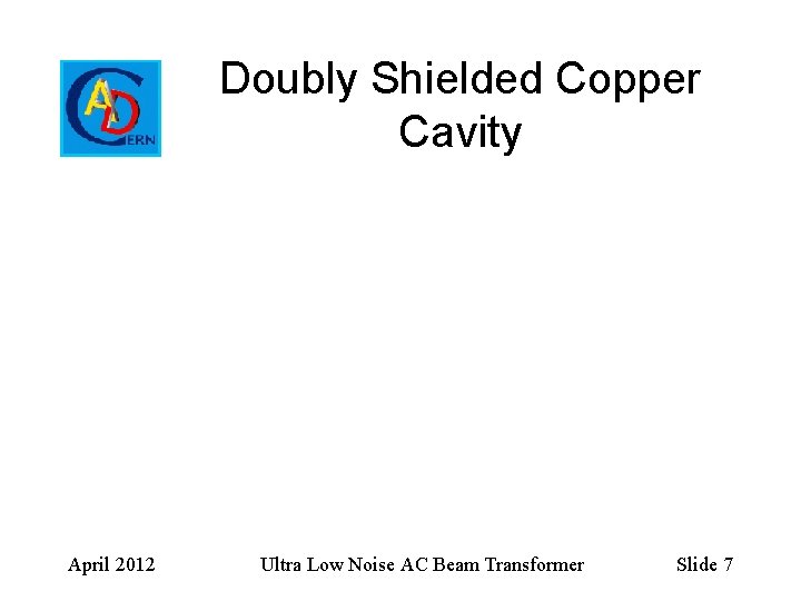 Doubly Shielded Copper Cavity April 2012 Ultra Low Noise AC Beam Transformer Slide 7