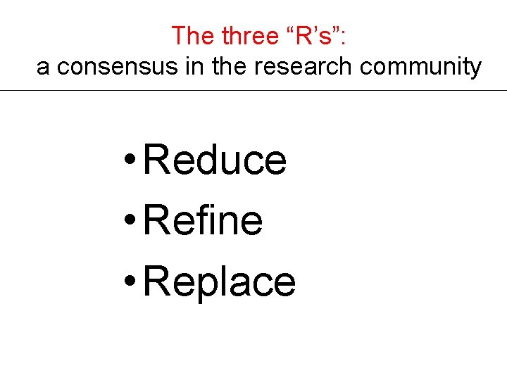 The three “R’s”: a consensus in the research community • Reduce • Refine •