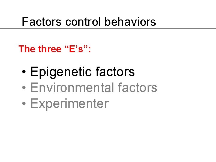 Factors control behaviors The three “E’s”: • Epigenetic factors • Environmental factors • Experimenter Factors control behaviors The three “E’s”: • Epigenetic factors • Environmental factors • Experimenter