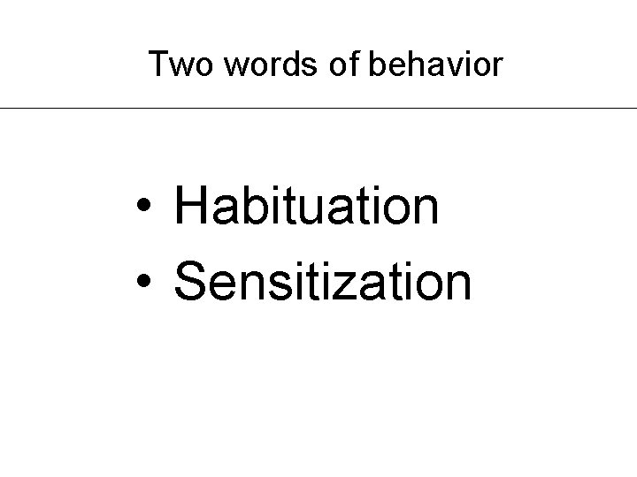 Two words of behavior • Habituation • Sensitization Two words of behavior • Habituation • Sensitization