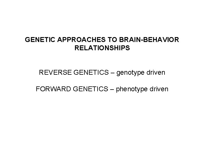 GENETIC APPROACHES TO BRAIN-BEHAVIOR RELATIONSHIPS REVERSE GENETICS – genotype driven FORWARD GENETICS – phenotype