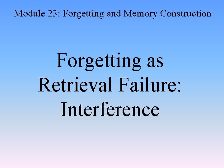 Module 23: Forgetting and Memory Construction Forgetting as Retrieval Failure: Interference 