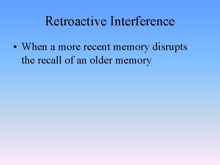 Retroactive Interference • When a more recent memory disrupts the recall of an older