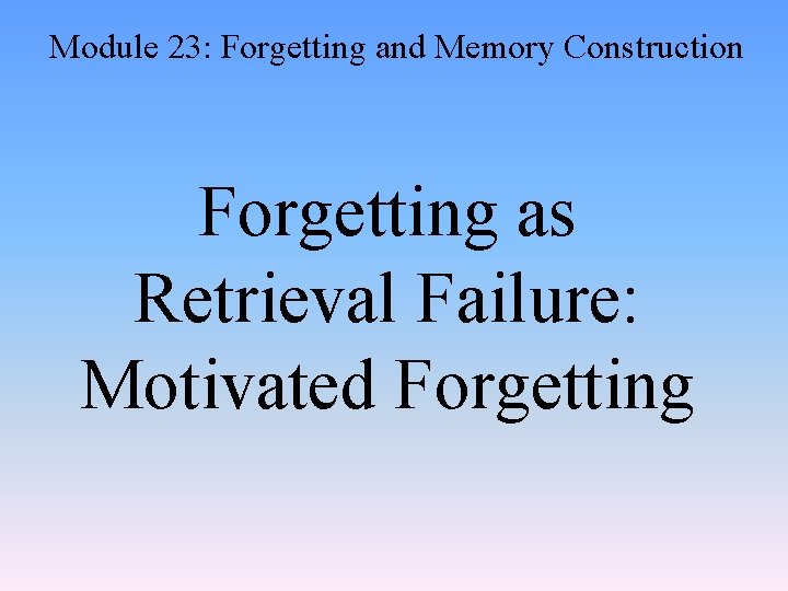 Module 23: Forgetting and Memory Construction Forgetting as Retrieval Failure: Motivated Forgetting 