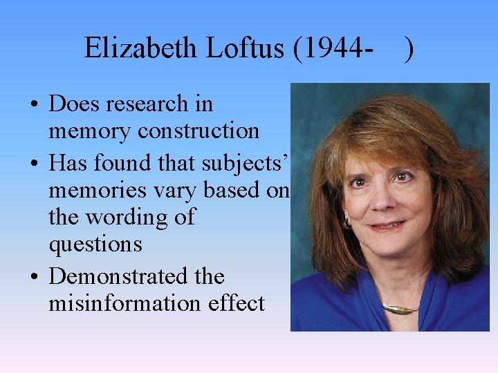 Elizabeth Loftus (1944 • Does research in memory construction • Has found that subjects’