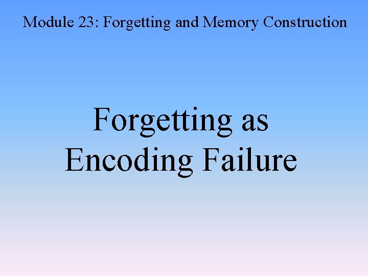Module 23: Forgetting and Memory Construction Forgetting as Encoding Failure 