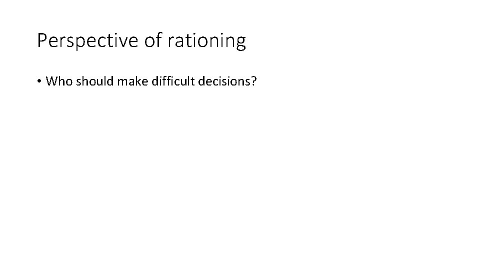 Perspective of rationing • Who should make difficult decisions? 