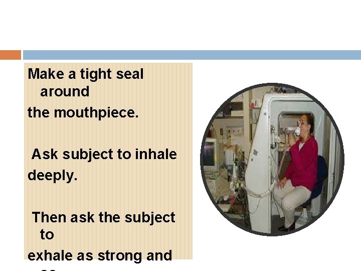 Make a tight seal around the mouthpiece. Ask subject to inhale deeply. Then ask