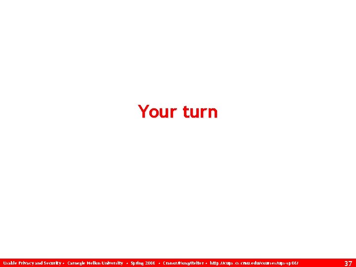 Your turn Usable Privacy and Security • Carnegie Mellon University • Spring 2006 •