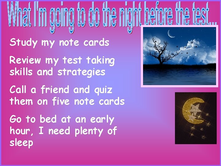 Study my note cards Review my test taking skills and strategies Call a friend