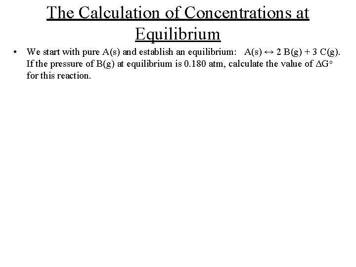 The Calculation of Concentrations at Equilibrium • We start with pure A(s) and establish