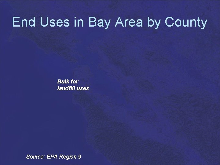 End Uses in Bay Area by County Bulk for landfill uses Source: EPA Region