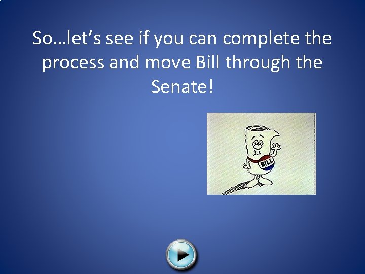 So…let’s see if you can complete the process and move Bill through the Senate!