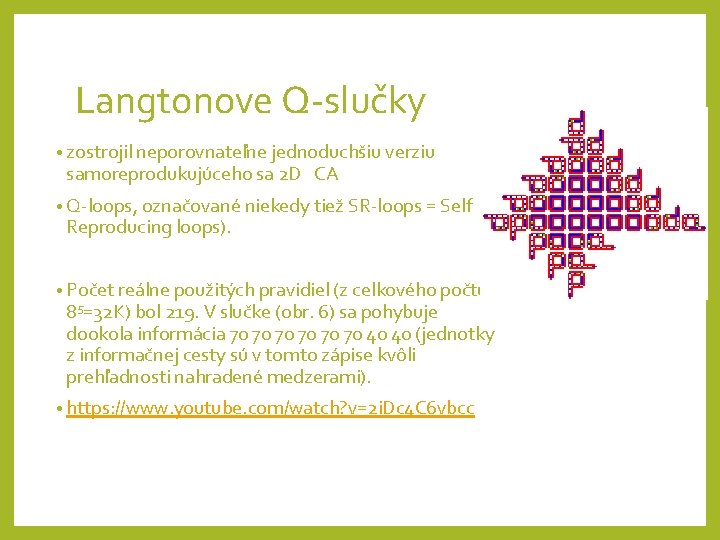 Langtonove Q-slučky • zostrojil neporovnateľne jednoduchšiu verziu samoreprodukujúceho sa 2 D CA • Q-loops,