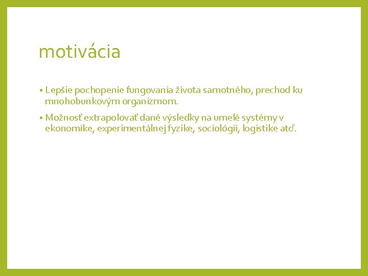 motivácia • Lepšie pochopenie fungovania života samotného, prechod ku mnohobunkovým organizmom. • Možnosť extrapolovať
