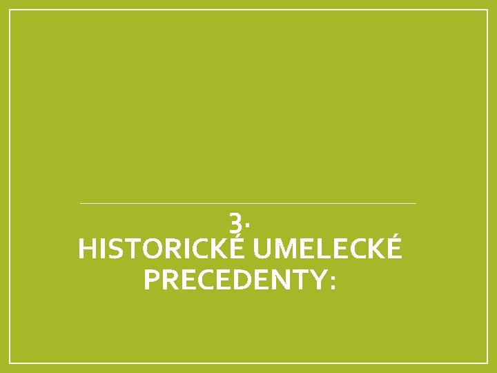 3. HISTORICKÉ UMELECKÉ PRECEDENTY: 