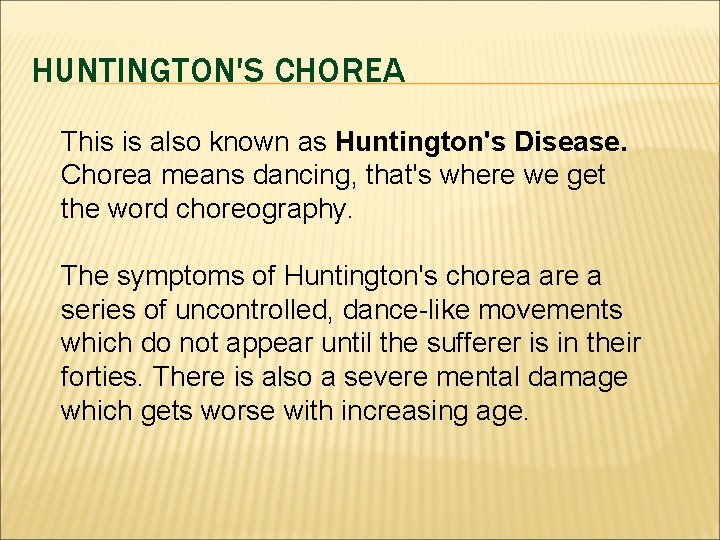 HUNTINGTON'S CHOREA This is also known as Huntington's Disease. Chorea means dancing, that's where