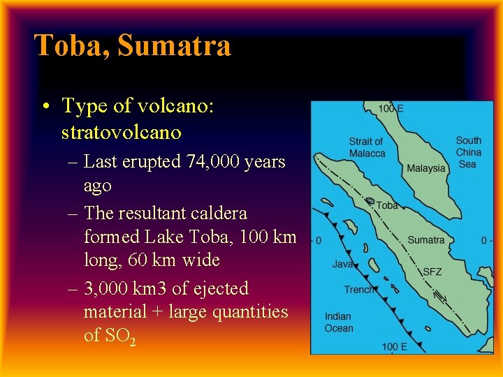Toba, Sumatra • Type of volcano: stratovolcano – Last erupted 74, 000 years ago