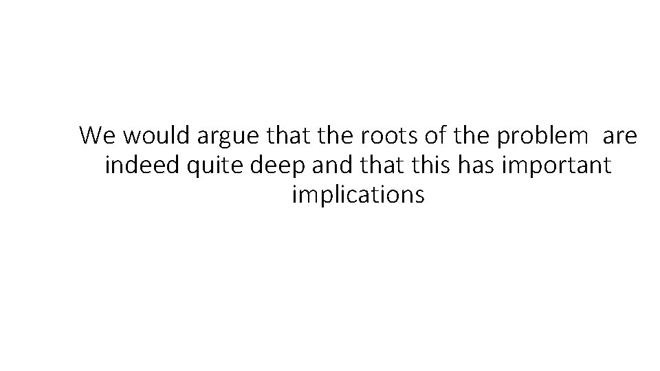 We would argue that the roots of the problem are indeed quite deep and