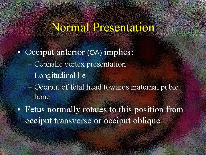 Normal Presentation • Occiput anterior (OA) implies: – Cephalic vertex presentation – Longitudinal lie