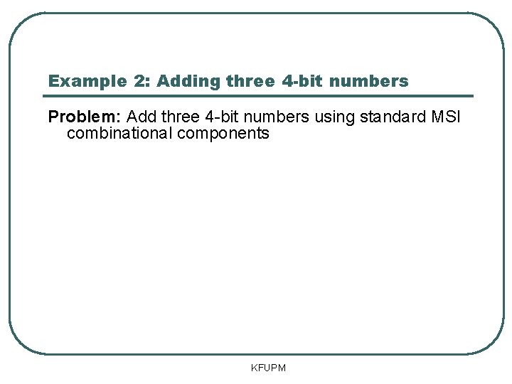 Example 2: Adding three 4 -bit numbers Problem: Add three 4 -bit numbers using