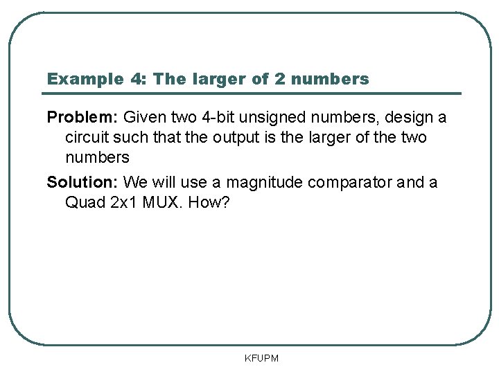 Example 4: The larger of 2 numbers Problem: Given two 4 -bit unsigned numbers,