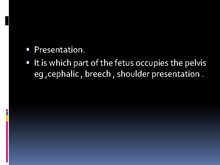  Presentation. It is which part of the fetus occupies the pelvis eg ,