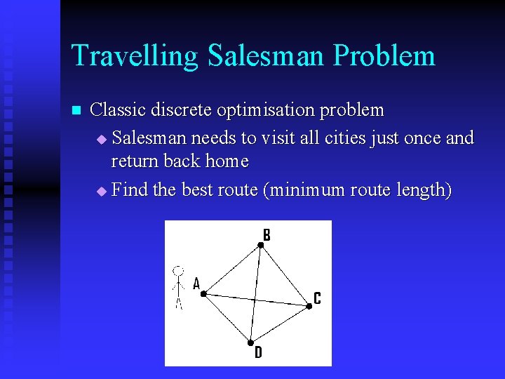 Travelling Salesman Problem n Classic discrete optimisation problem u Salesman needs to visit all