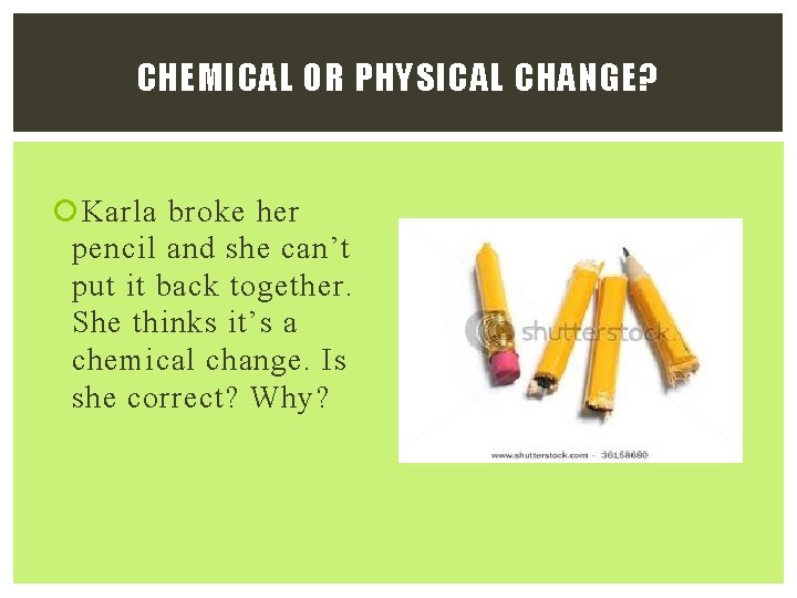 CHEMICAL OR PHYSICAL CHANGE? Karla broke her pencil and she can’t put it back
