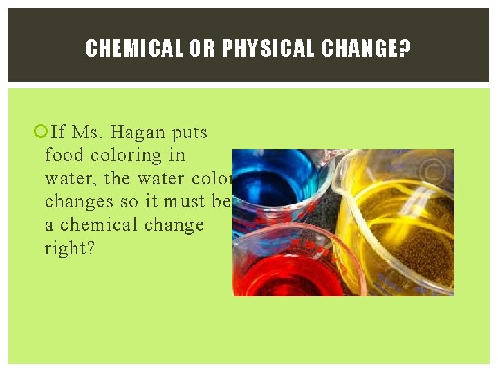 CHEMICAL OR PHYSICAL CHANGE? If Ms. Hagan puts food coloring in water, the water