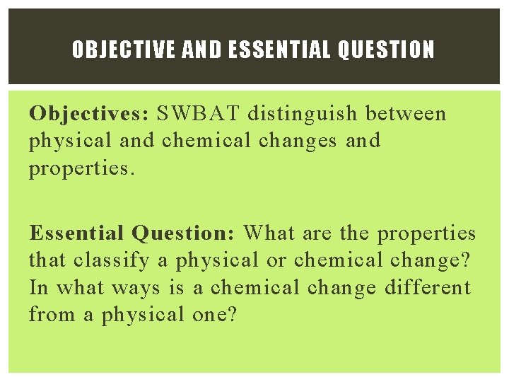 OBJECTIVE AND ESSENTIAL QUESTION Objectives: SWBAT distinguish between physical and chemical changes and properties.