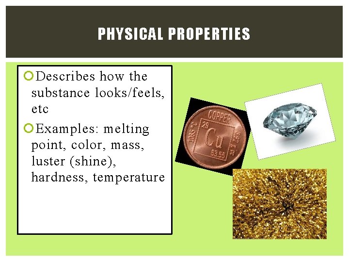 PHYSICAL PROPERTIES Describes how the substance looks/feels, etc Examples: melting point, color, mass, luster