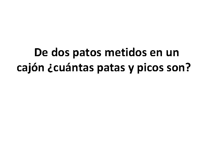  De dos patos metidos en un cajón ¿cuántas patas y picos son? 