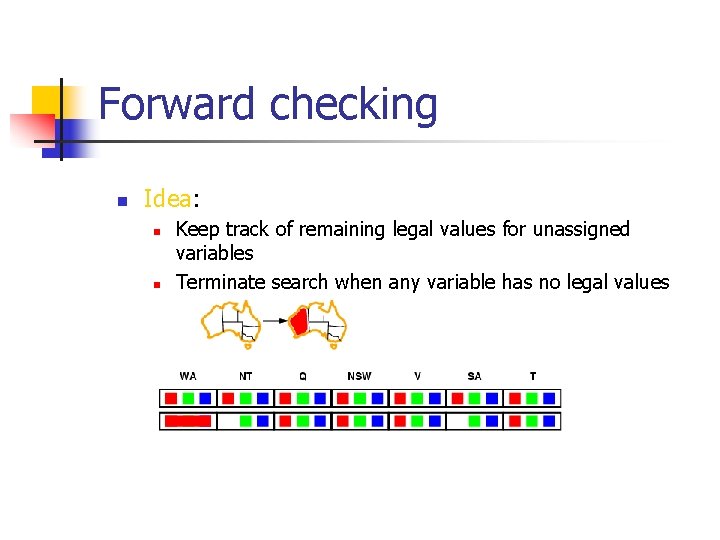 Forward checking n Idea: n n Keep track of remaining legal values for unassigned