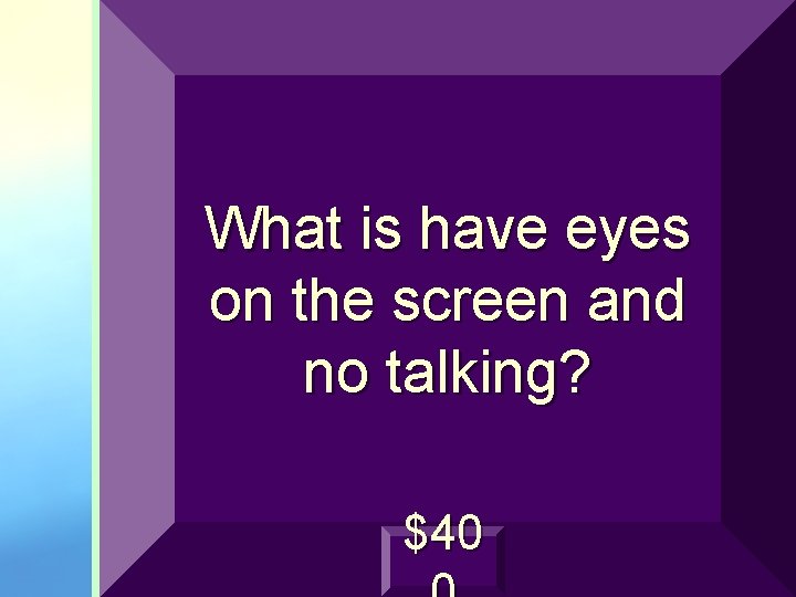 What is have eyes on the screen and no talking? $40 