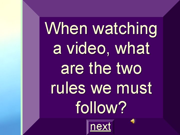 When watching a video, what are the two rules we must follow? next 