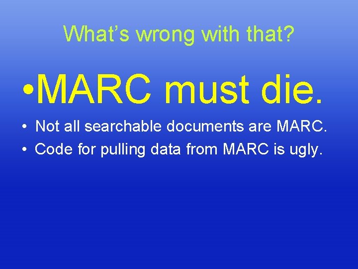 What’s wrong with that? • MARC must die. • Not all searchable documents are