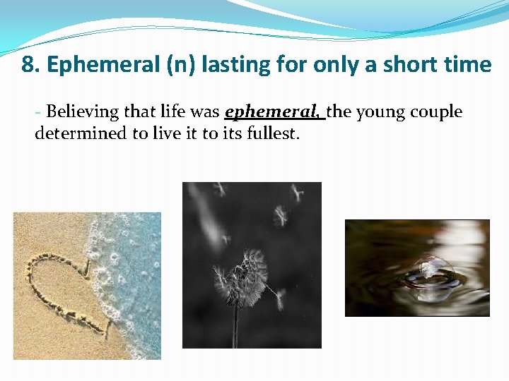 8. Ephemeral (n) lasting for only a short time - Believing that life was