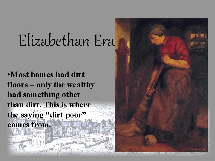 Elizabethan Era: • Most homes had dirt floors – only the wealthy had something