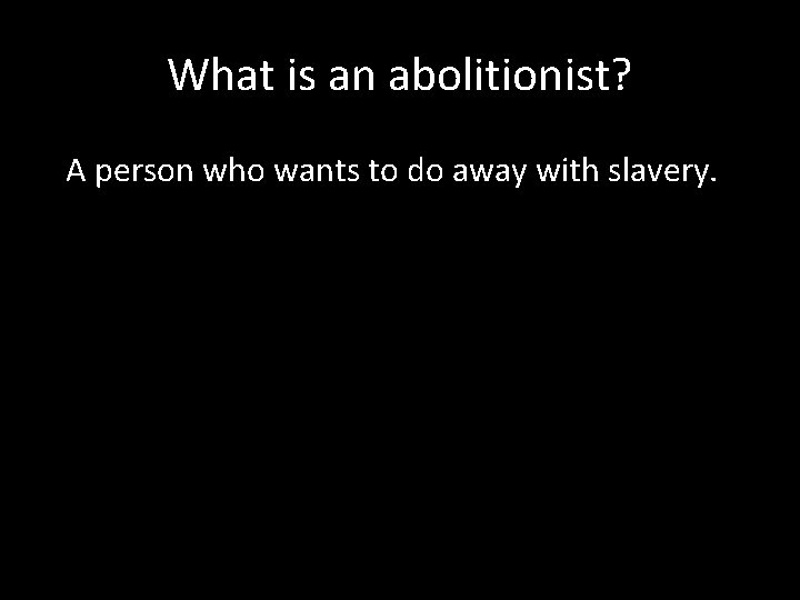 What is an abolitionist? A person who wants to do away with slavery. 