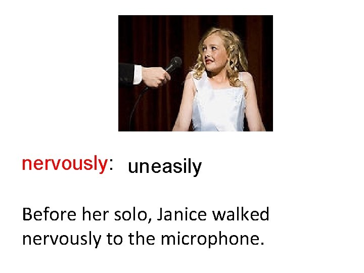 nervously: uneasily Before her solo, Janice walked nervously to the microphone. 